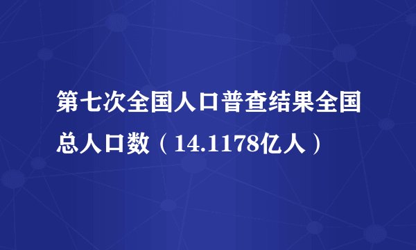 第七次全国人口普查结果全国总人口数（14.1178亿人）