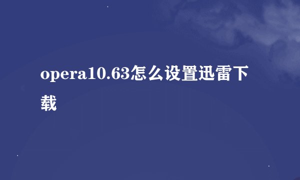 opera10.63怎么设置迅雷下载