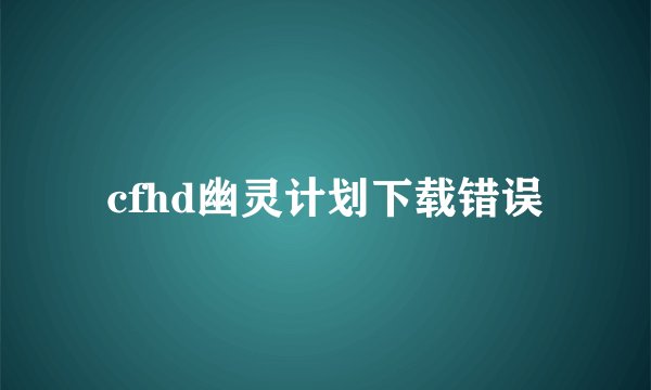 cfhd幽灵计划下载错误