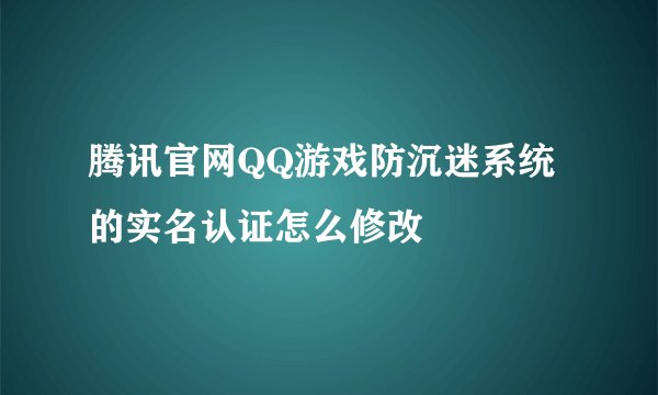 腾讯官网QQ游戏防沉迷系统的实名认证怎么修改