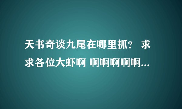 天书奇谈九尾在哪里抓？ 求求各位大虾啊 啊啊啊啊啊啊啊啊啊啊啊啊啊啊啊啊啊啊啊