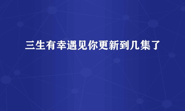 三生有幸遇见你更新到几集了
