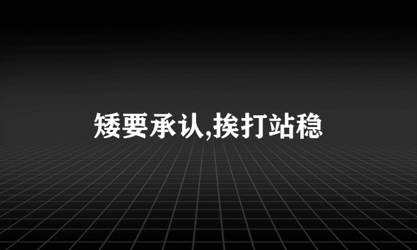 矮要承认,挨打站稳