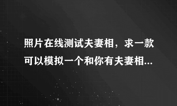 照片在线测试夫妻相，求一款可以模拟一个和你有夫妻相的人的软件