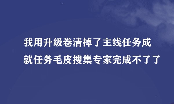 我用升级卷清掉了主线任务成就任务毛皮搜集专家完成不了了