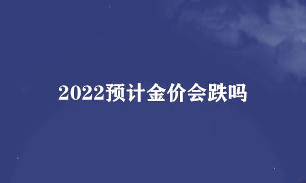 2022预计金价会跌吗