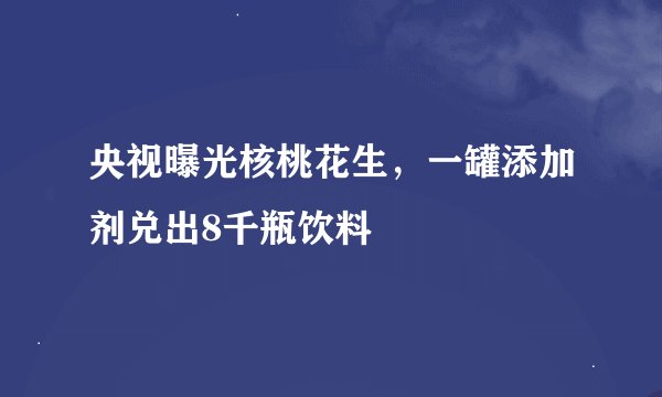 央视曝光核桃花生，一罐添加剂兑出8千瓶饮料