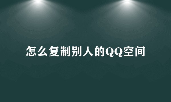 怎么复制别人的QQ空间
