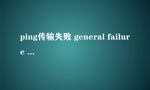 ping传输失败 general failure 是什么原因？求解！