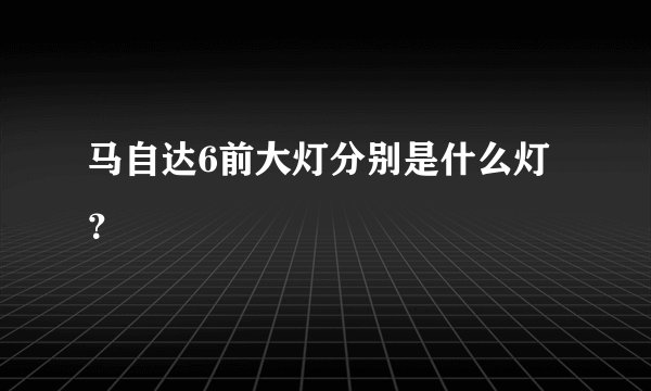 马自达6前大灯分别是什么灯？