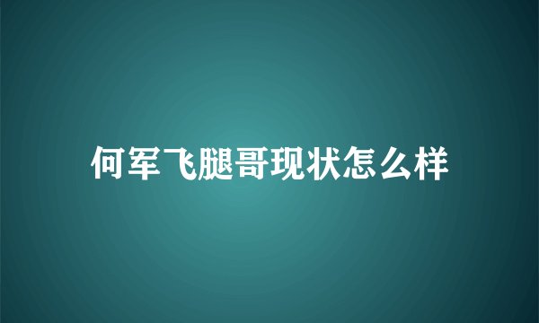 何军飞腿哥现状怎么样