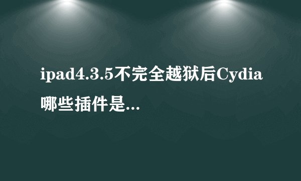ipad4.3.5不完全越狱后Cydia哪些插件是必须或者应该装的?