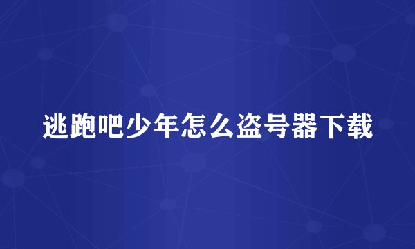 逃跑吧少年怎么盗号器下载