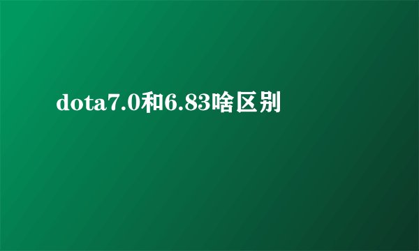 dota7.0和6.83啥区别