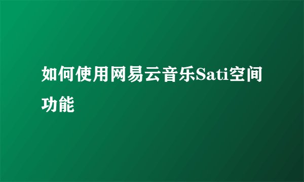 如何使用网易云音乐Sati空间功能