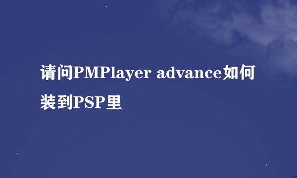请问PMPlayer advance如何装到PSP里
