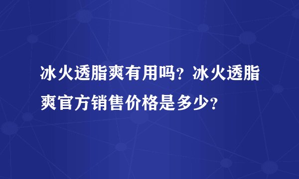 冰火透脂爽有用吗？冰火透脂爽官方销售价格是多少？