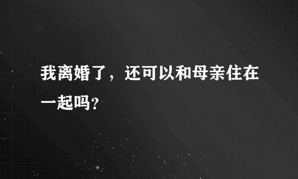 我离婚了，还可以和母亲住在一起吗？