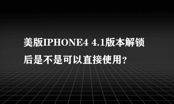 美版IPHONE4 4.1版本解锁后是不是可以直接使用？