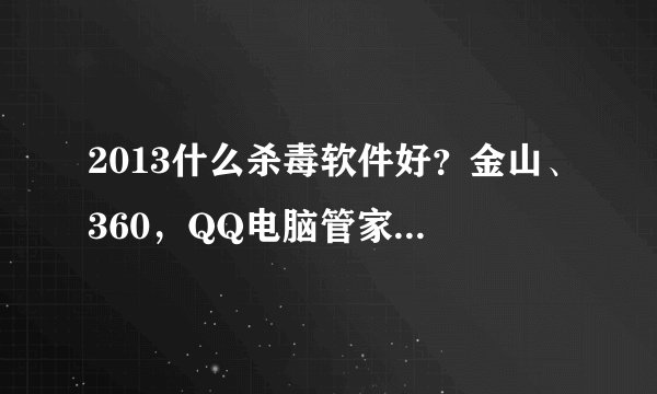 2013什么杀毒软件好？金山、360，QQ电脑管家？管理手机哪个好？详细点