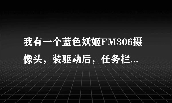 我有一个蓝色妖姬FM306摄像头，装驱动后，任务栏里显示一个摄像机外面套个红圈，怎么安装呀？