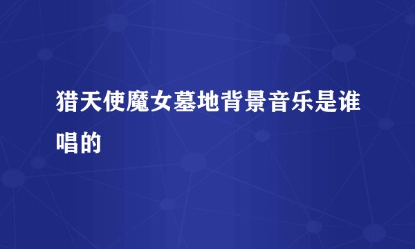 猎天使魔女墓地背景音乐是谁唱的