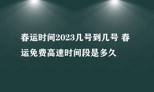 春运时间2023几号到几号 春运免费高速时间段是多久