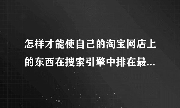 怎样才能使自己的淘宝网店上的东西在搜索引擎中排在最前面，我大概知道有网络推广