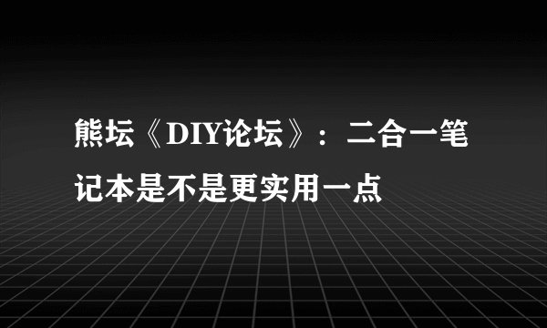 熊坛《DIY论坛》：二合一笔记本是不是更实用一点