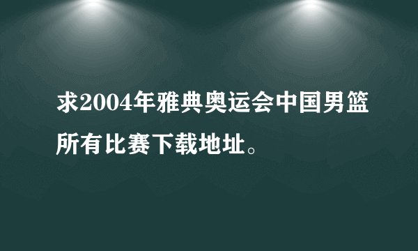求2004年雅典奥运会中国男篮所有比赛下载地址。
