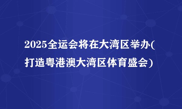 2025全运会将在大湾区举办(打造粤港澳大湾区体育盛会)
