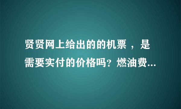 贤贤网上给出的的机票 ，是需要实付的价格吗？燃油费和机场建设费 已经包括在内了吗？？