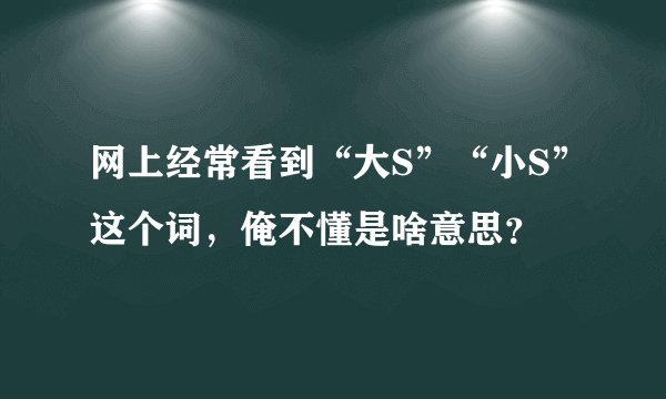 网上经常看到“大S”“小S”这个词，俺不懂是啥意思？