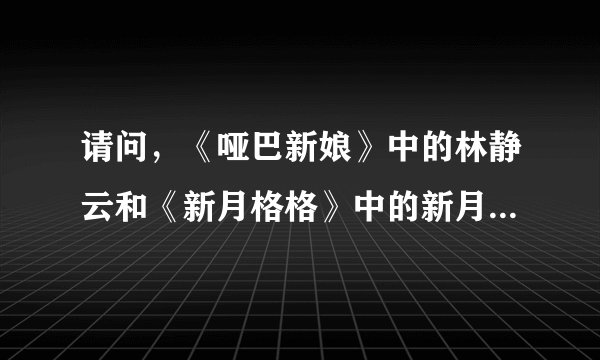 请问，《哑巴新娘》中的林静云和《新月格格》中的新月的扮演者是一个人吗？我看的演员表上的名字可是一个