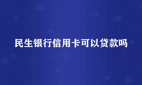 民生银行信用卡可以贷款吗