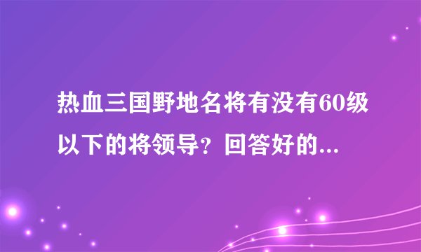 热血三国野地名将有没有60级以下的将领导？回答好的给满意！