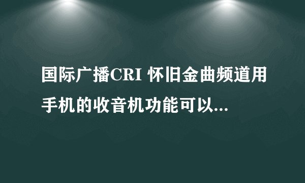 国际广播CRI 怀旧金曲频道用手机的收音机功能可以收听吗？该如何做？我是河南郑州的。谢谢