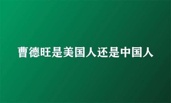 曹德旺是美国人还是中国人