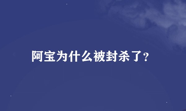 阿宝为什么被封杀了？