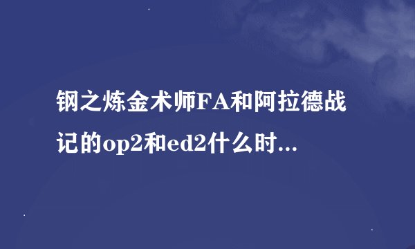 钢之炼金术师FA和阿拉德战记的op2和ed2什么时间有得下载拜托各位大神