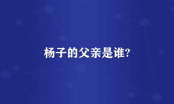 杨子的父亲是谁?