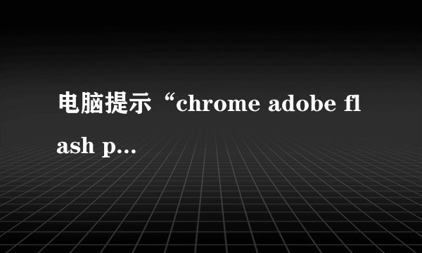 电脑提示“chrome adobe flash player不是最新版本”怎么办