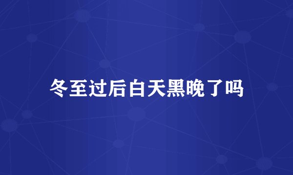冬至过后白天黑晚了吗