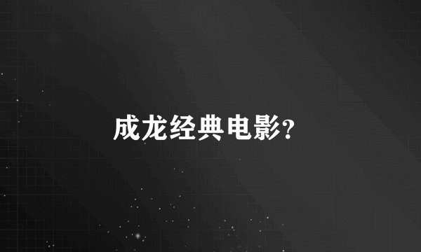 成龙经典电影？