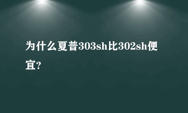 为什么夏普303sh比302sh便宜？
