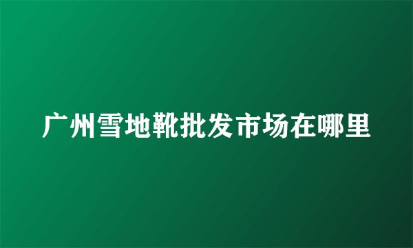 广州雪地靴批发市场在哪里
