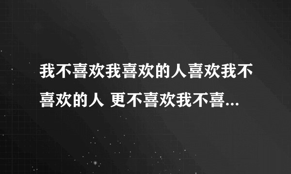 我不喜欢我喜欢的人喜欢我不喜欢的人 更不喜欢我不喜欢的人喜欢我喜欢的人。啥意思啊？