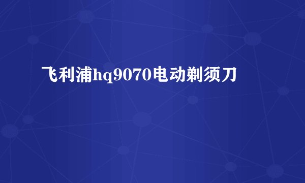飞利浦hq9070电动剃须刀