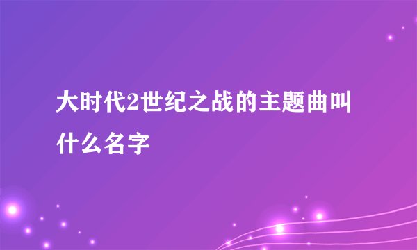 大时代2世纪之战的主题曲叫什么名字