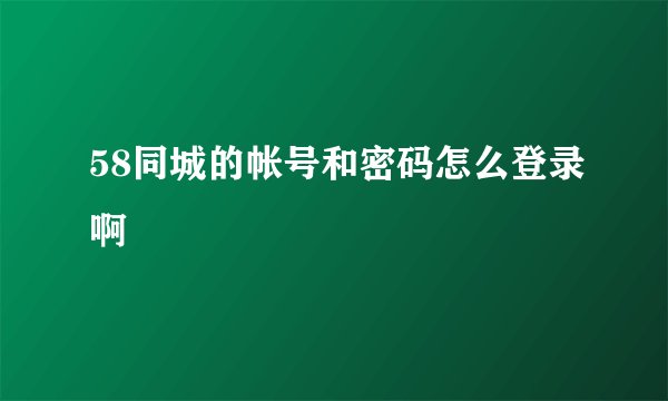 58同城的帐号和密码怎么登录啊